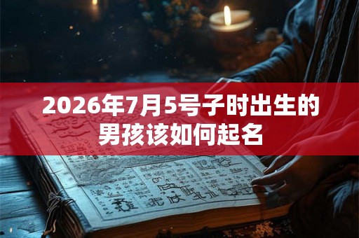 2026年7月5号子时出生的男孩该如何起名 2026年7月5号子时出生的男孩该如何起名