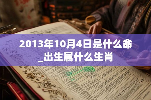 2013年10月4日是什么命_出生属什么生肖 2013年10月4日是什么命_出生属什么生肖