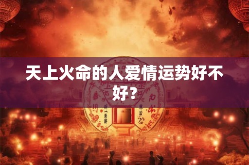 天上火命的人爱情运势好不好？
