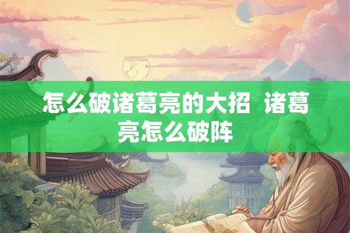 怎么破诸葛亮的大招 诸葛亮怎么破阵 怎么破诸葛亮的大招 诸葛亮怎么破阵