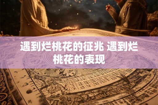 遇到烂桃花的征兆 遇到烂桃花的表现