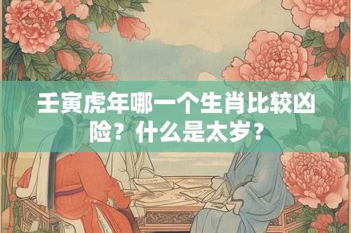 壬寅虎年哪一个生肖比较凶险？什么是太岁？