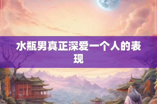 水瓶男真正深爱一个人的表现