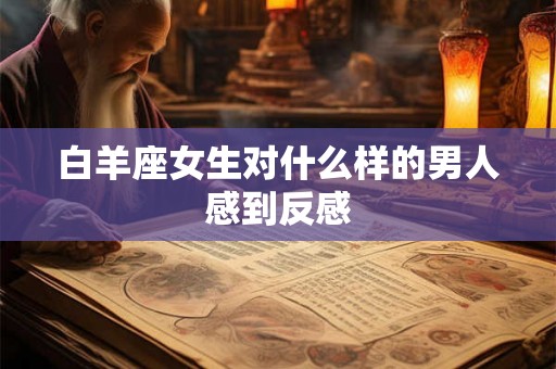 白羊座女生对什么样的男人感到反感