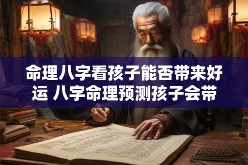 命理八字看孩子能否带来好运 八字命理预测孩子会带来好运吗