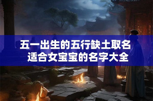 五一出生的五行缺土取名  适合女宝宝的名字大全