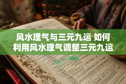 风水理气与三元九运 如何利用风水理气调整三元九运 风水理气与三元九运 如何利用风水理气调整三元九运