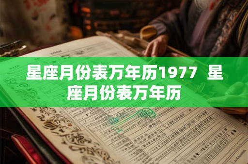 星座月份表万年历1977  星座月份表万年历