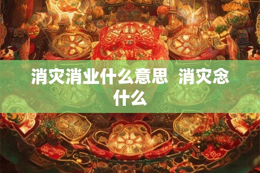 消灾消业什么意思  消灾念什么