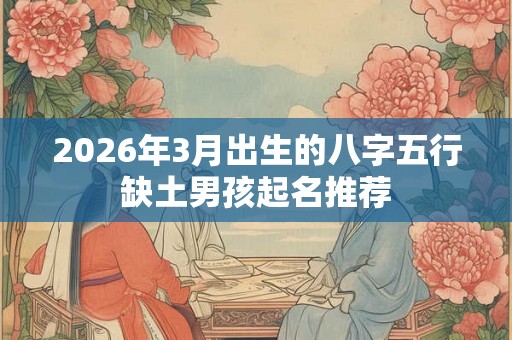 2026年3月出生的八字五行缺土男孩起名推荐