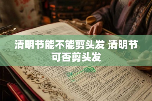 清明节能不能剪头发 清明节可否剪头发