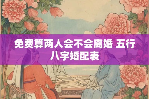 免费算两人会不会离婚 五行八字婚配表 免费算两人会不会离婚 五行八字婚配表