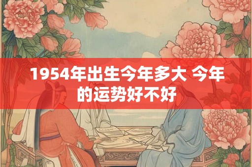 1954年出生今年多大 今年的运势好不好