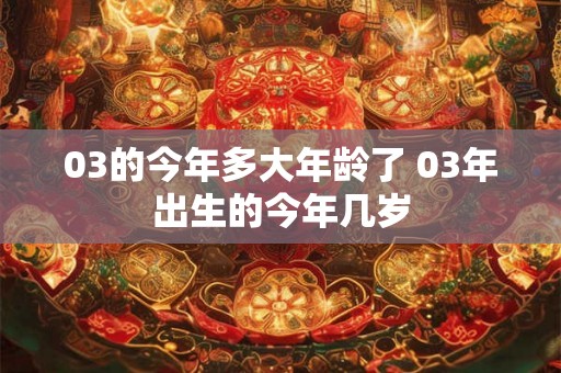 03的今年多大年龄了 03年出生的今年几岁