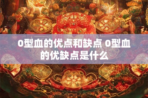 0型血的优点和缺点 0型血的优缺点是什么 0型血的优点和缺点 0型血的优缺点是什么