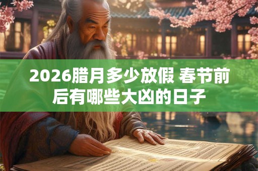 2026腊月多少放假 春节前后有哪些大凶的日子