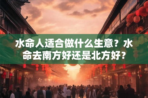水命人适合做什么生意？水命去南方好还是北方好？