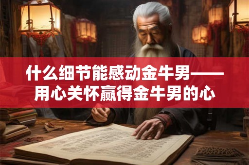 什么细节能感动金牛男——用心关怀赢得金牛男的心
