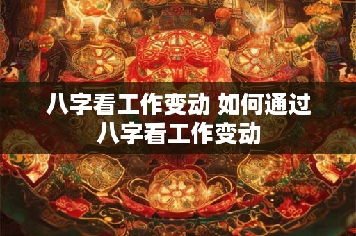 八字看工作变动 如何通过八字看工作变动