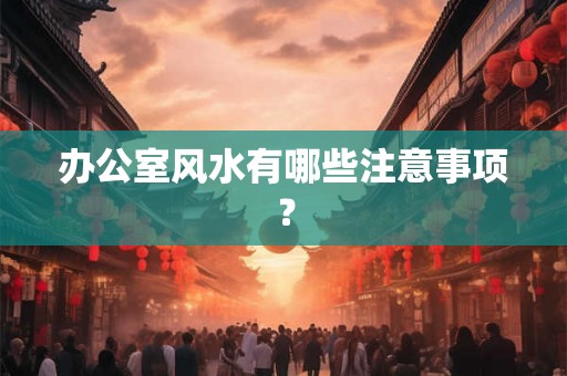 办公室风水有哪些注意事项？