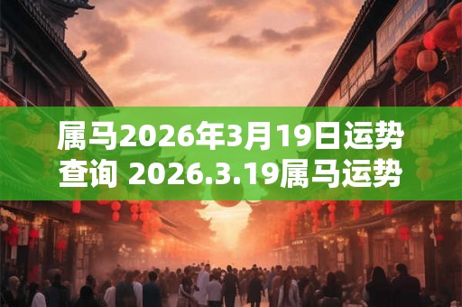 属马2026年3月19日运势查询 2026.3.19属马运势分析 属马2026年3月19日运势查询 2026.3.19属马运势分析