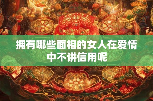 拥有哪些面相的女人在爱情中不讲信用呢 拥有哪些面相的女人在爱情中不讲信用呢