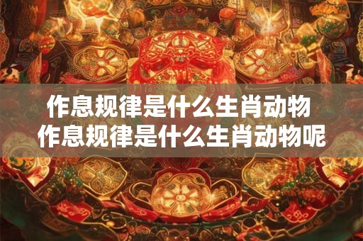 作息规律是什么生肖动物 作息规律是什么生肖动物呢 作息规律是什么生肖动物 作息规律是什么生肖动物呢