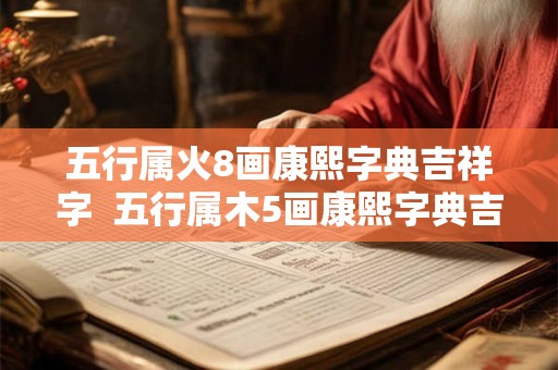 五行属火8画康熙字典吉祥字 五行属木5画康熙字典吉祥字 五行属火8画康熙字典吉祥字 五行属木5画康熙字典吉祥字