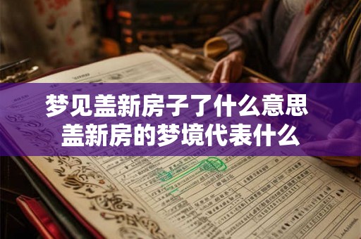 梦见盖新房子了什么意思 盖新房的梦境代表什么