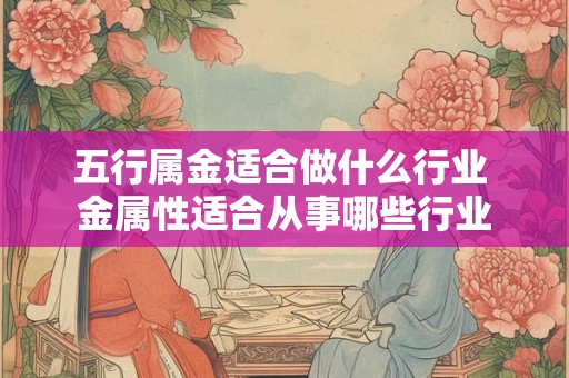 五行属金适合做什么行业 金属性适合从事哪些行业 五行属金适合做什么行业 金属性适合从事哪些行业
