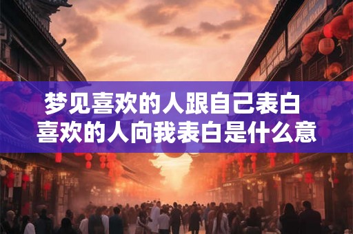 梦见喜欢的人跟自己表白 喜欢的人向我表白是什么意思 梦见喜欢的人跟自己表白 喜欢的人向我表白是什么意思