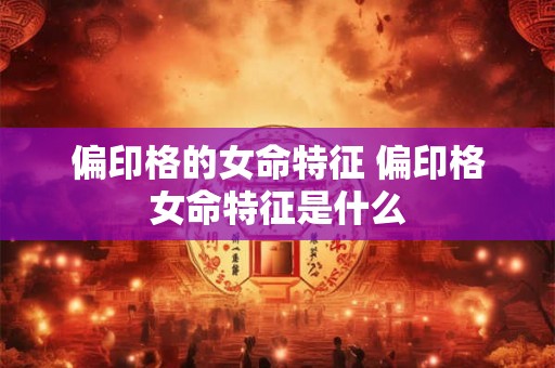 偏印格的女命特征 偏印格女命特征是什么