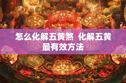 怎么化解五黄煞 化解五黄最有效方法 怎么化解五黄煞 化解五黄最有效方法