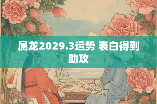 属龙2029.3运势 表白得到助攻