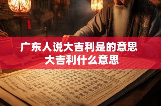 广东人说大吉利是的意思  大吉利什么意思