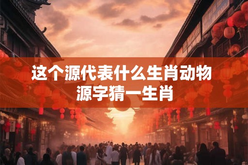 这个源代表什么生肖动物 源字猜一生肖