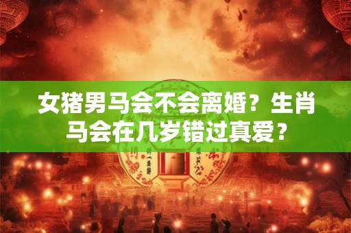 女猪男马会不会离婚？生肖马会在几岁错过真爱？