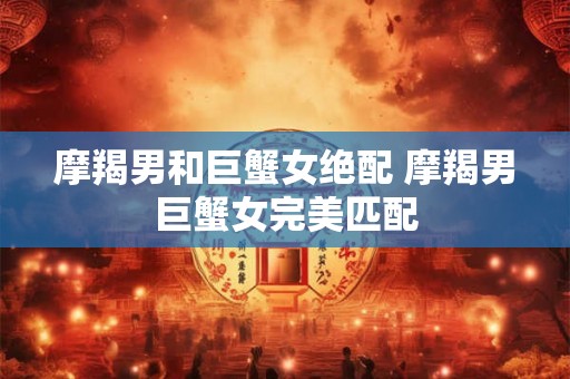 摩羯男和巨蟹女绝配 摩羯男巨蟹女完美匹配