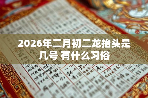 2026年二月初二龙抬头是几号 有什么习俗