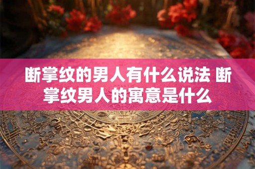 断掌纹的男人有什么说法 断掌纹男人的寓意是什么