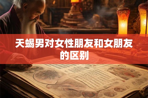 天蝎男对女性朋友和女朋友的区别