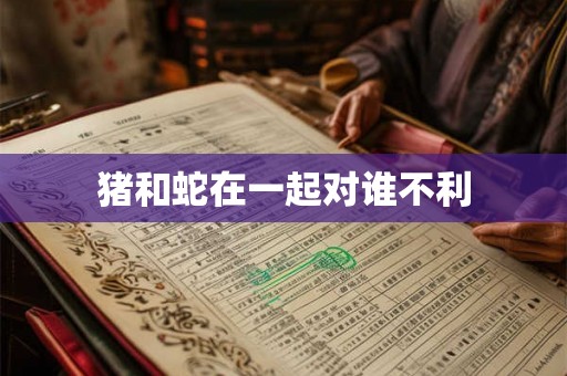 猪和蛇在一起对谁不利