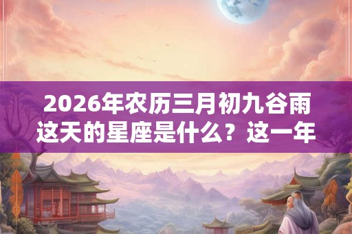 2026年农历三月初九谷雨这天的星座是什么？这一年运势好不好？