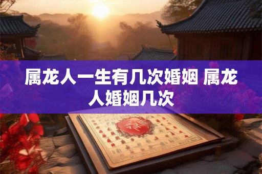 属龙人一生有几次婚姻 属龙人婚姻几次