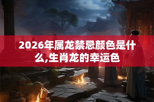 2026年属龙禁忌颜色是什么,生肖龙的幸运色