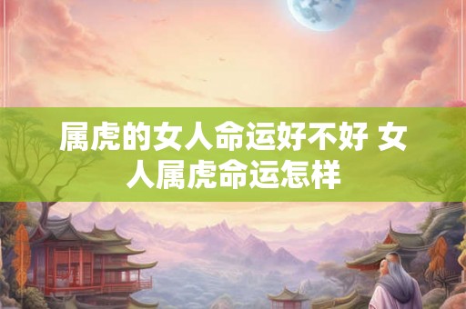 属虎的女人命运好不好 女人属虎命运怎样