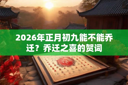 2026年正月初九能不能乔迁？乔迁之喜的贺词