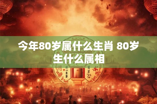 今年80岁属什么生肖 80岁生什么属相
