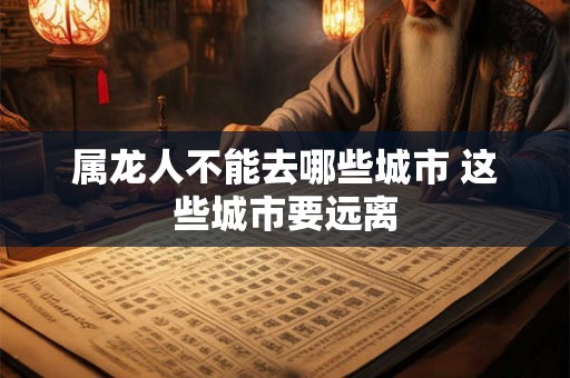 属龙人不能去哪些城市 这些城市要远离
