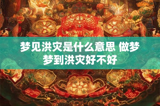梦见洪灾是什么意思 做梦梦到洪灾好不好